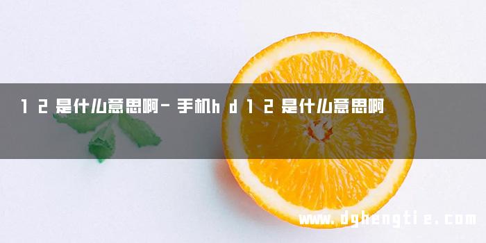 12是什么意思啊-手机hd12是什么意思啊