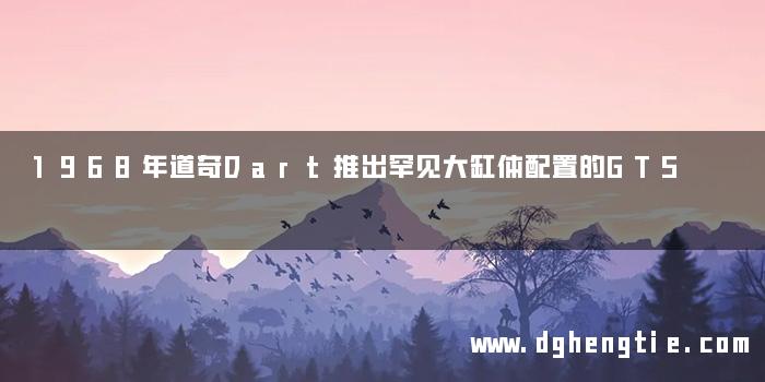 1968年道奇Dart推出罕见大缸体配置的GTS