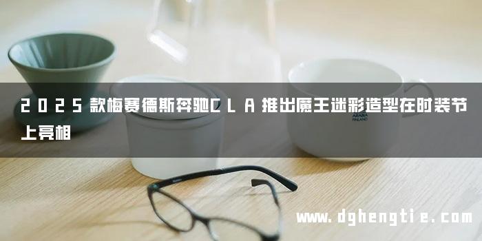 2025款梅赛德斯奔驰CLA推出魔王迷彩造型在时装节上亮相