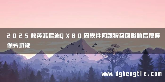 2025款英菲尼迪QX80因软件问题被召回影响后视摄像头功能
