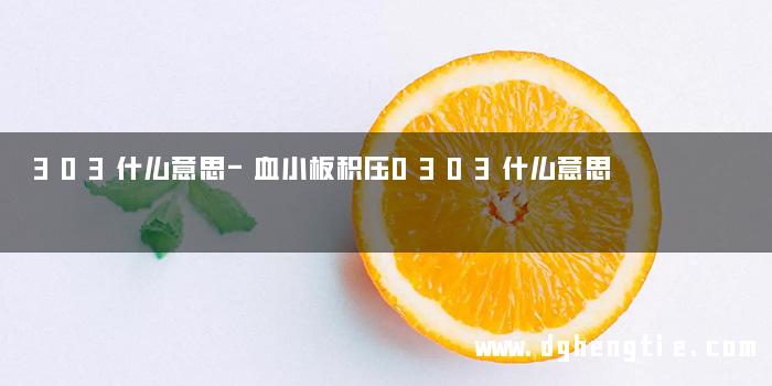 303什么意思-血小板积压0303什么意思