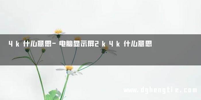 4k什么意思-电脑显示屏2k4k什么意思