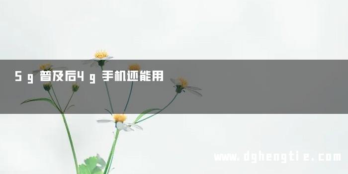 5g普及后4g手机还能用