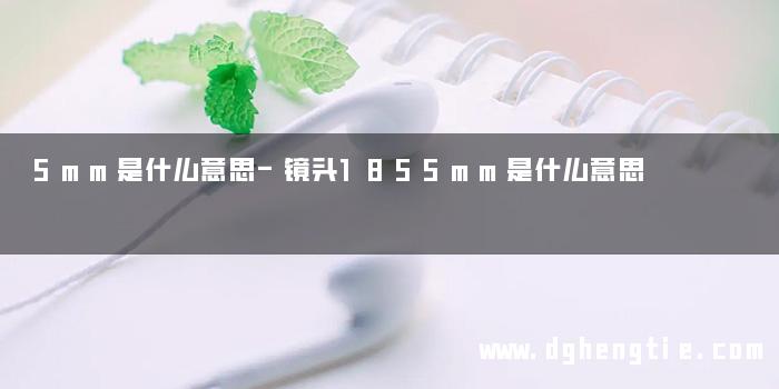 5mm是什么意思-镜头1855mm是什么意思