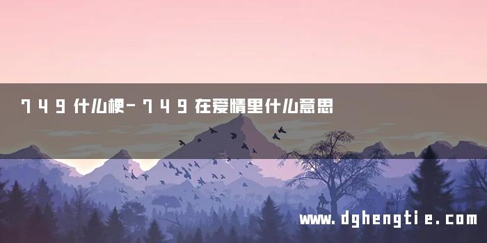 749什么梗-749在爱情里什么意思