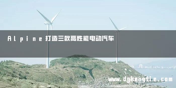 Alpine打造三款高性能电动汽车