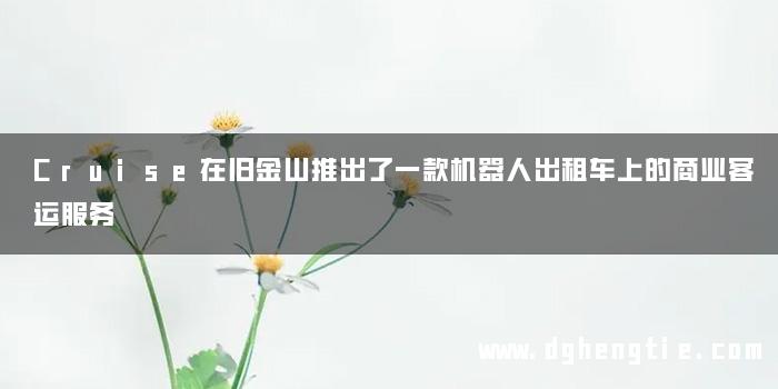 Cruise在旧金山推出了一款机器人出租车上的商业客运服务