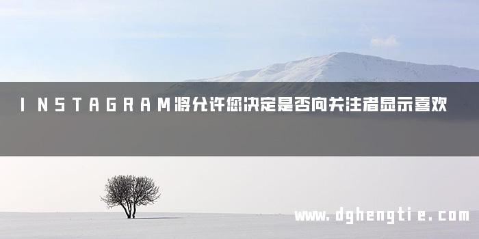 INSTAGRAM将允许您决定是否向关注者显示喜欢