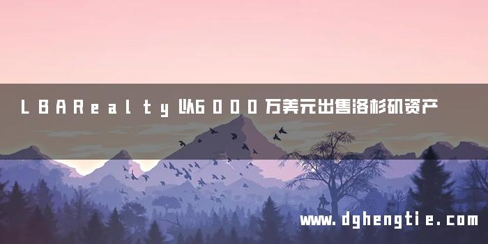 LBARealty以6000万美元出售洛杉矶资产