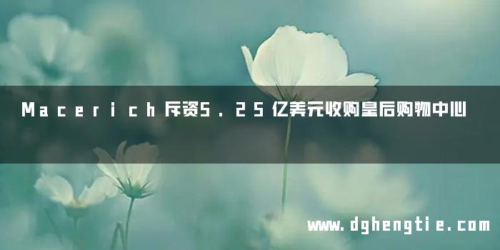 Macerich斥资5.25亿美元收购皇后购物中心