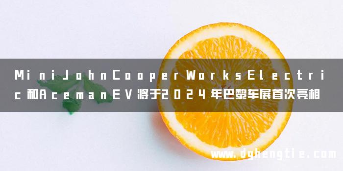 MiniJohnCooperWorksElectric和AcemanEV将于2024年巴黎车展首次亮相