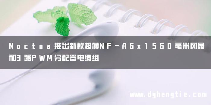 Noctua推出新款超薄NF-A6x1560毫米风扇和3路PWM分配器电缆组