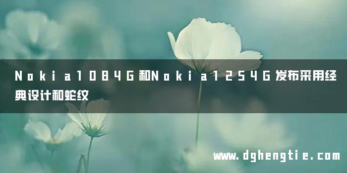 Nokia1084G和Nokia1254G发布采用经典设计和蛇纹