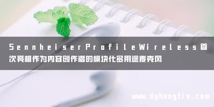 SennheiserProfileWireless首次亮相作为内容创作者的模块化多用途麦克风