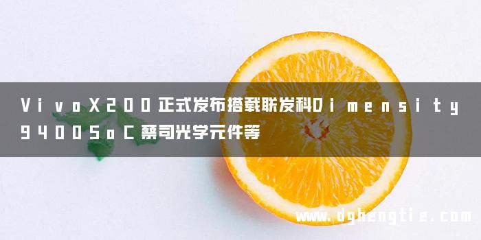 VivoX200正式发布搭载联发科Dimensity9400SoC蔡司光学元件等
