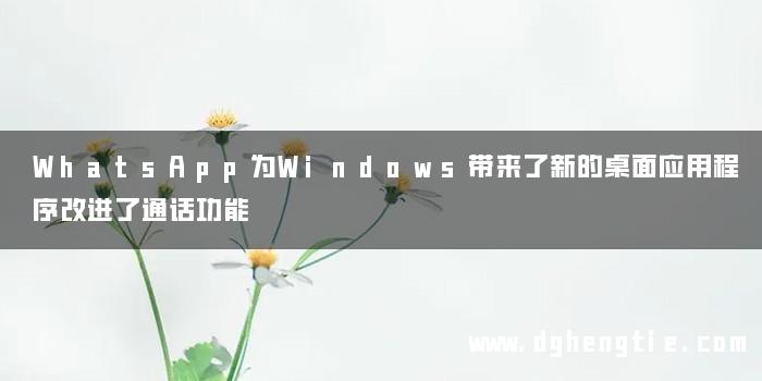 WhatsApp为Windows带来了新的桌面应用程序改进了通话功能