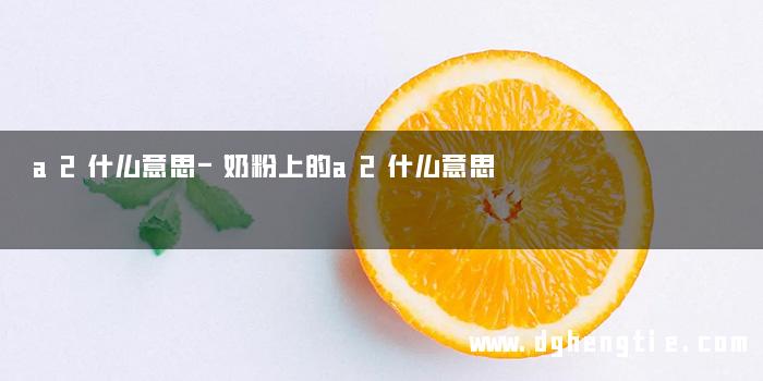 a2什么意思-奶粉上的a2什么意思
