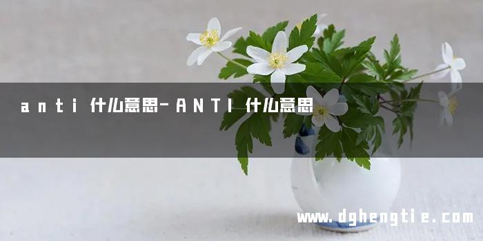 anti什么意思-ANTI什么意思
