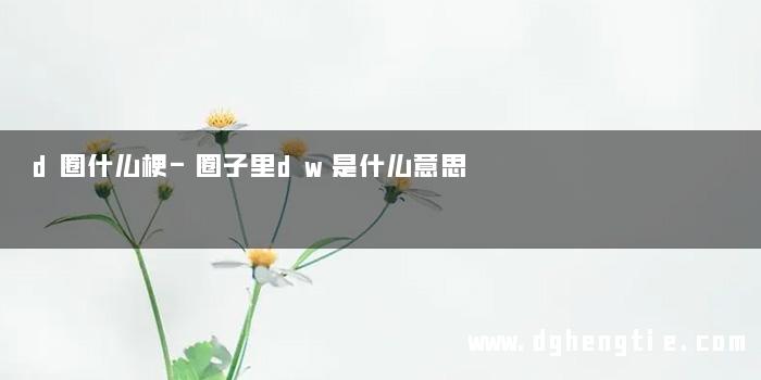 d圈什么梗-圈子里dw是什么意思