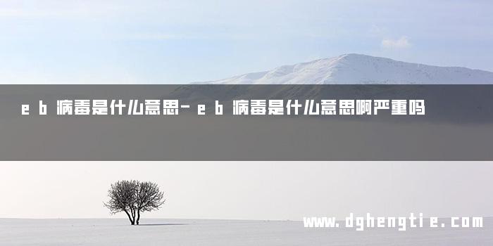 eb病毒是什么意思-eb病毒是什么意思啊严重吗