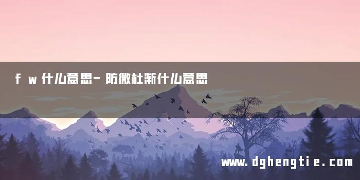 fw什么意思-防微杜渐什么意思