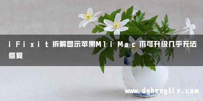iFixit拆解显示苹果M1iMac不可升级几乎无法修复