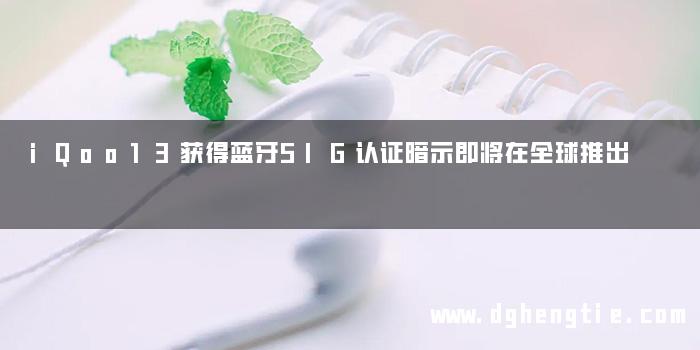 iQoo13获得蓝牙SIG认证暗示即将在全球推出