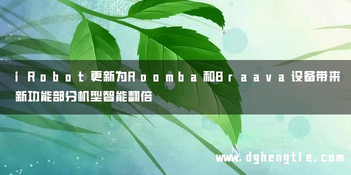 iRobot更新为Roomba和Braava设备带来新功能部分机型智能翻倍
