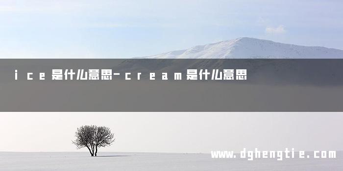 ice是什么意思-cream是什么意思