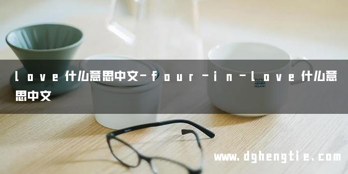 love什么意思中文-four-in-love什么意思中文