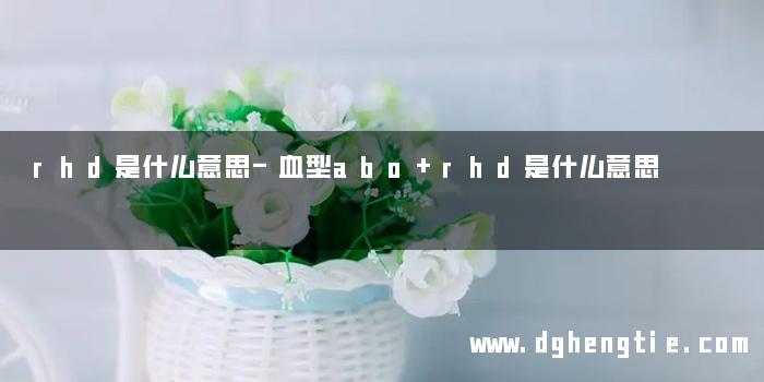 rhd是什么意思-血型abo+rhd是什么意思
