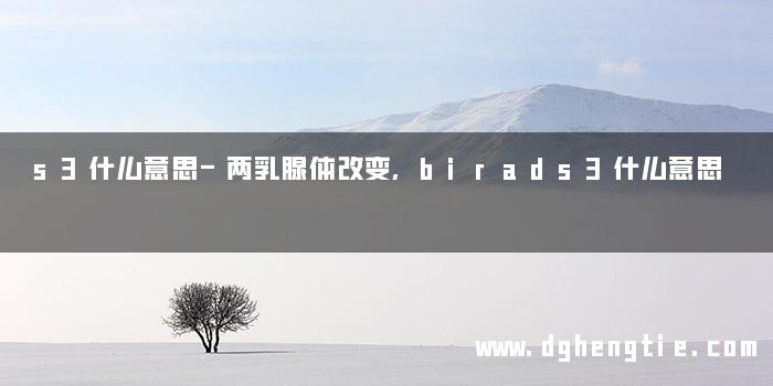 s3什么意思-两乳腺体改变,birads3什么意思