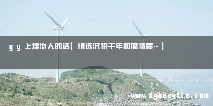 yy上埋汰人的话（精选沉积千年的腐植质…）