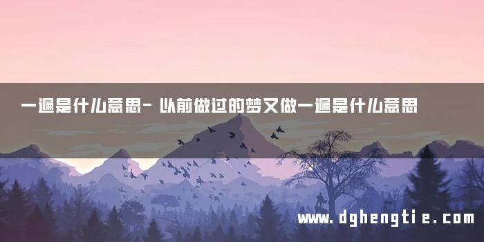 一遍是什么意思-以前做过的梦又做一遍是什么意思