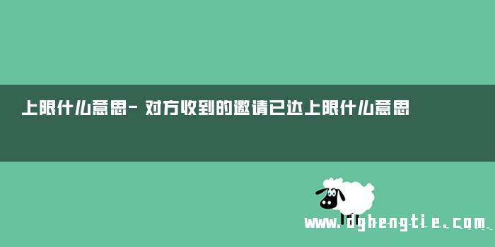 上限什么意思-对方收到的邀请已达上限什么意思
