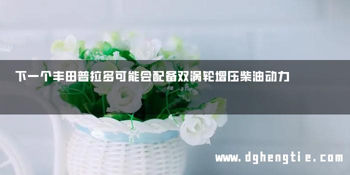 下一个丰田普拉多可能会配备双涡轮增压柴油动力