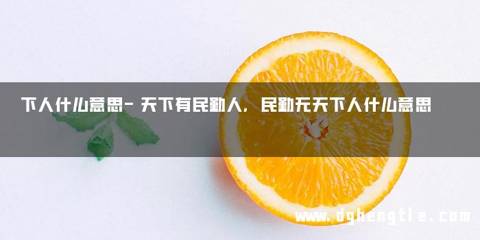 下人什么意思-天下有民勤人,民勤无天下人什么意思