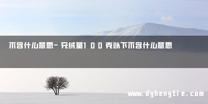 不含什么意思-充绒量100克以下不含什么意思