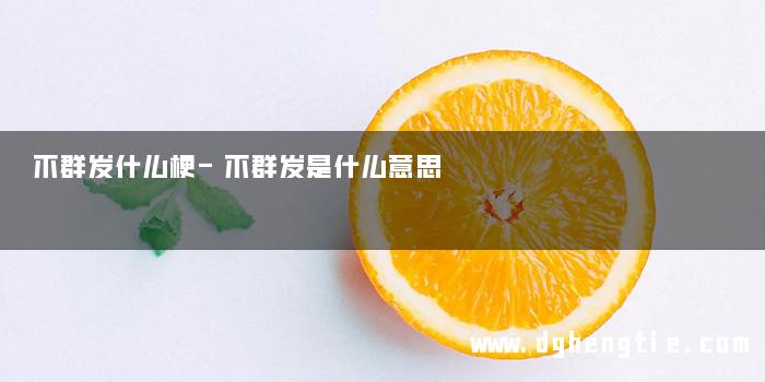 不群发什么梗-不群发是什么意思
