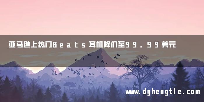 亚马逊上热门Beats耳机降价至99.99美元