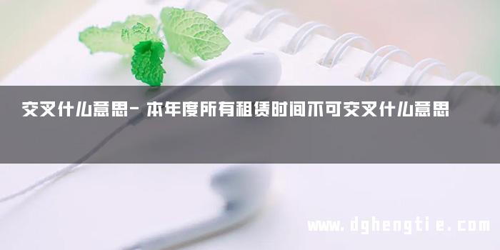 交叉什么意思-本年度所有租赁时间不可交叉什么意思