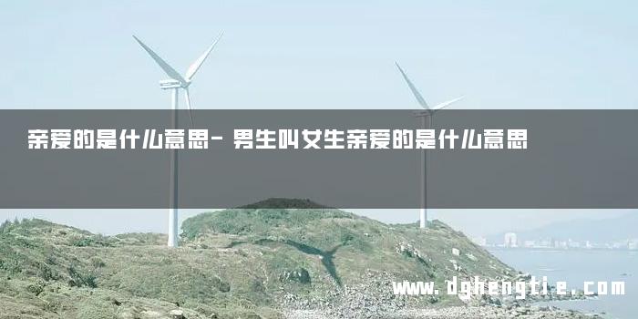 亲爱的是什么意思-男生叫女生亲爱的是什么意思