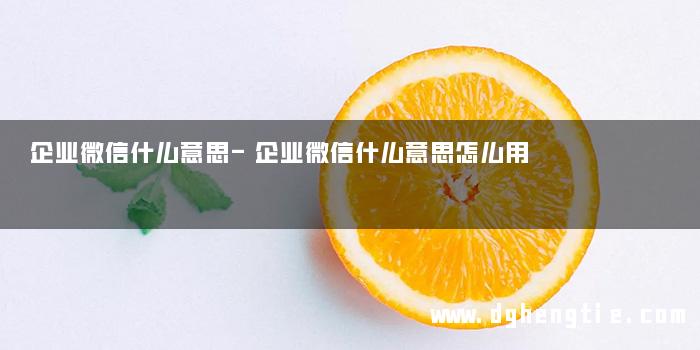 企业微信什么意思-企业微信什么意思怎么用