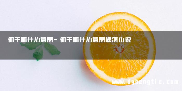 你干嘛什么意思-你干嘛什么意思梗怎么说