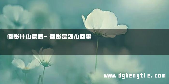 倒影什么意思-倒影是怎么回事