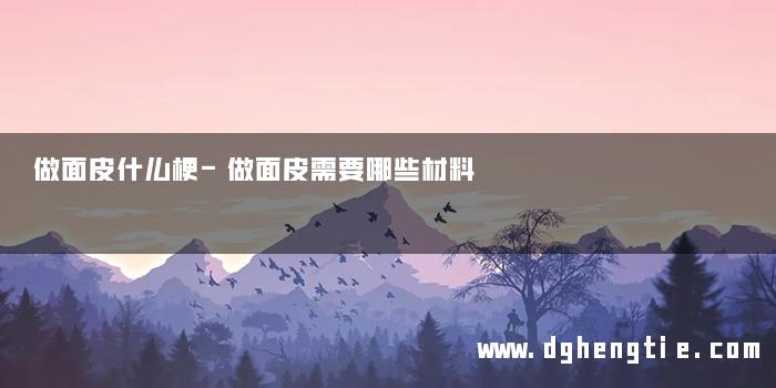 做面皮什么梗-做面皮需要哪些材料