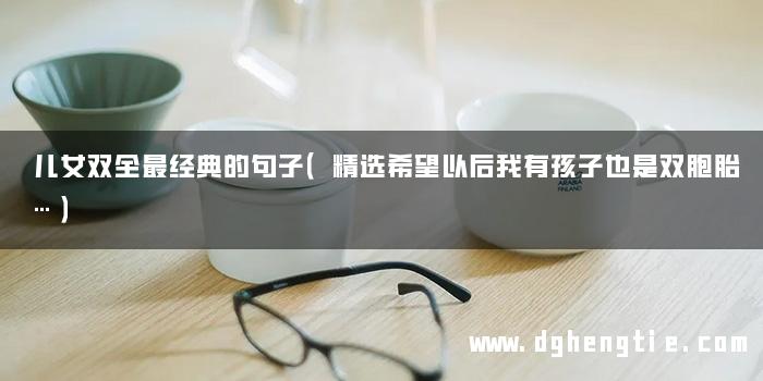 儿女双全最经典的句子（精选希望以后我有孩子也是双胞胎…）