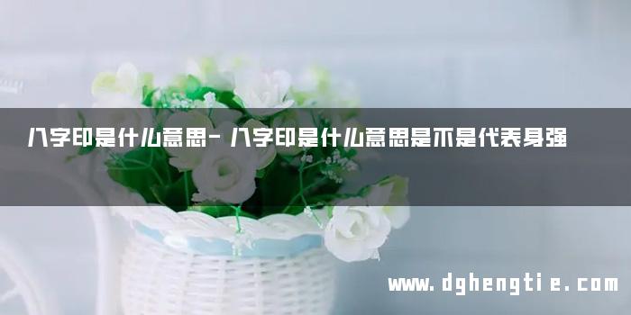 八字印是什么意思-八字印是什么意思是不是代表身强
