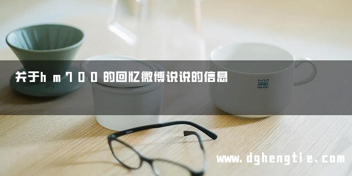关于hm700的回忆微博说说的信息