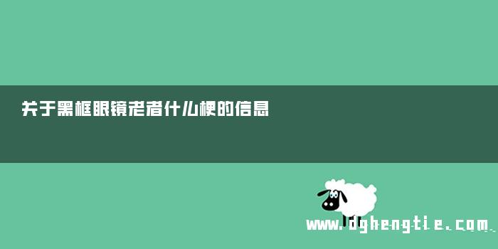 关于黑框眼镜老者什么梗的信息